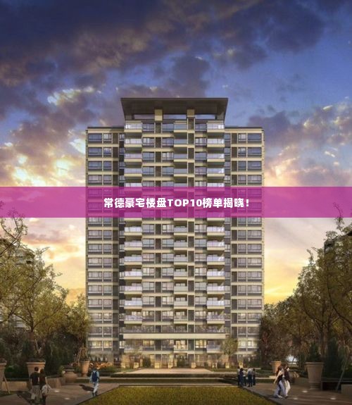 常德豪宅楼盘TOP10榜单揭晓！