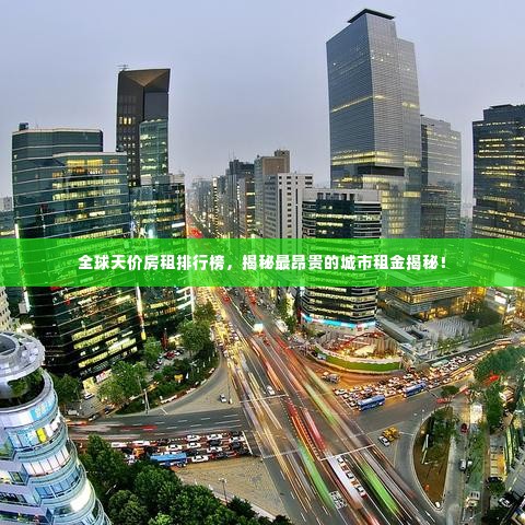 全球天价房租排行榜,揭秘最昂贵的城市租金揭秘!