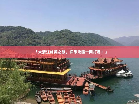 「大清江绝美之旅,详尽攻略一网打尽!」