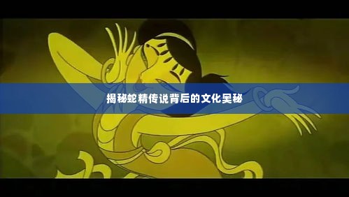 揭秘蛇精传说背后的文化奥秘