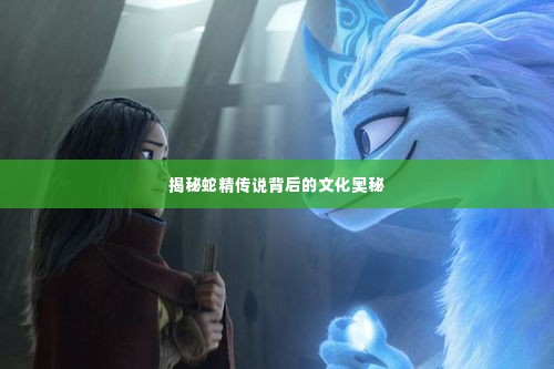 揭秘蛇精传说背后的文化奥秘