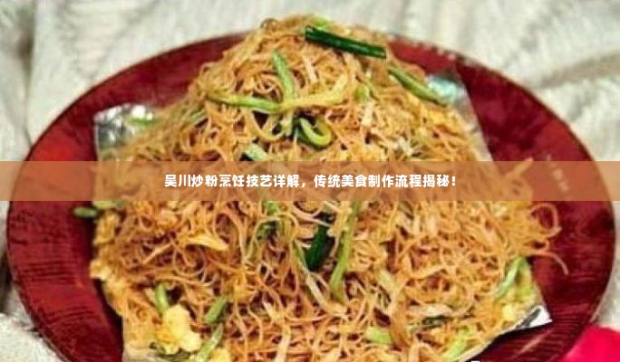 吴川炒粉烹饪技艺详解,传统美食制作流程揭秘!