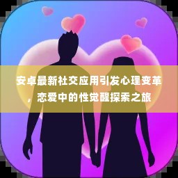 安卓最新社交应用引发心理变革,恋爱中的性觉醒探索之旅