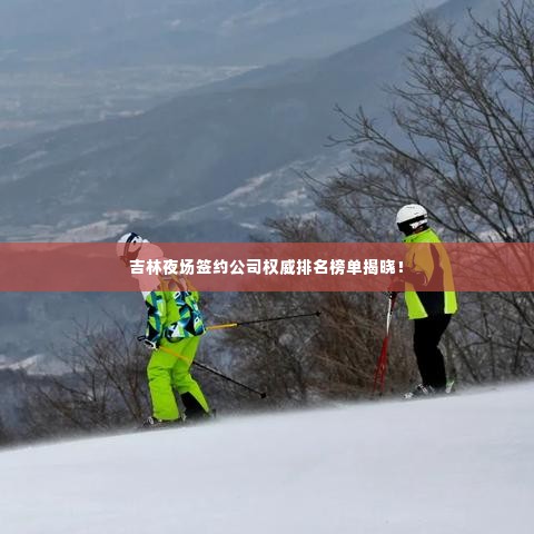 吉林夜场签约公司权威排名榜单揭晓！