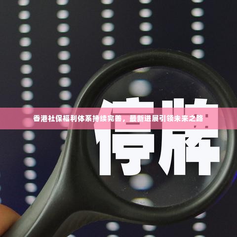 香港社保福利体系持续完善,最新进展引领未来之路