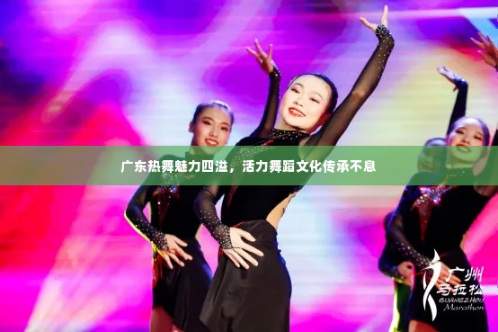 广东热舞魅力四溢，活力舞蹈文化传承不息