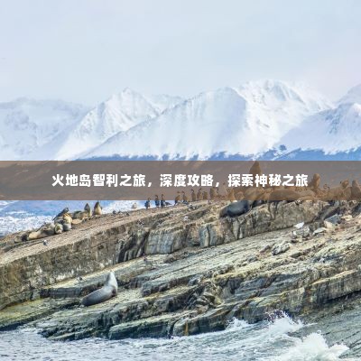 火地岛智利之旅，深度攻略，探索神秘之旅