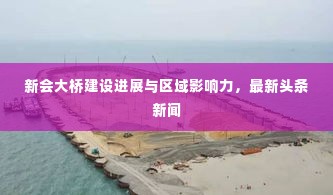 新会大桥建设进展与区域影响力,最新头条新闻
