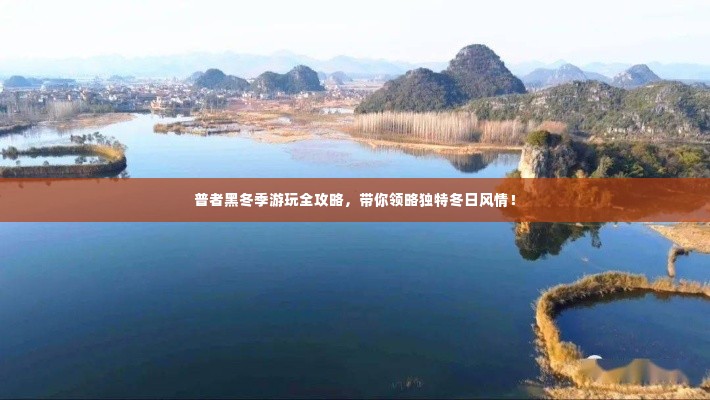 普者黑冬季游玩全攻略,带你领略独特冬日风情!