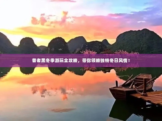 普者黑冬季游玩全攻略,带你领略独特冬日风情!