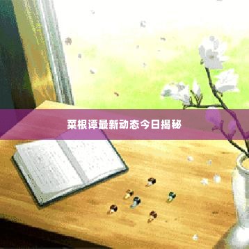 菜根谭最新动态今日揭秘