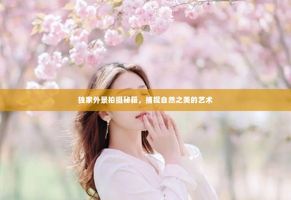 独家外景拍摄秘籍,捕捉自然之美的艺术