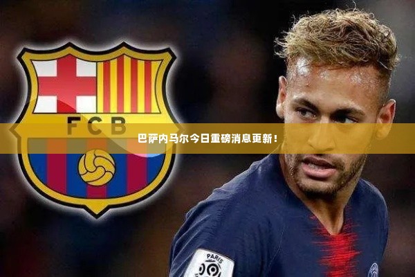 巴萨内马尔今日重磅消息更新!