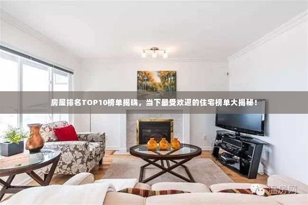 房屋排名TOP10榜单揭晓,当下最受欢迎的住宅榜单大揭秘!