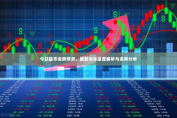 今日股市走势预测,最新消息深度解析与走势分析