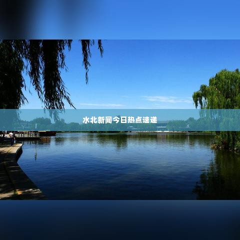 水北新闻今日热点速递