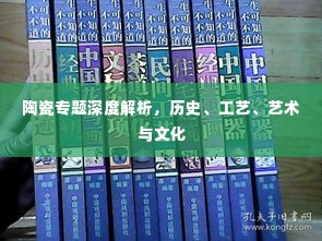 陶瓷专题深度解析,历史、工艺、艺术与文化