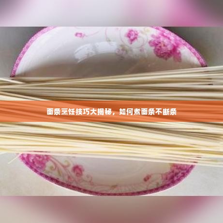 面条烹饪技巧大揭秘,如何煮面条不断条