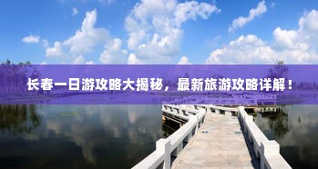 长春一日游攻略大揭秘，最新旅游攻略详解！