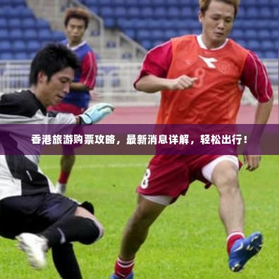 香港旅游购票攻略,最新消息详解,轻松出行!