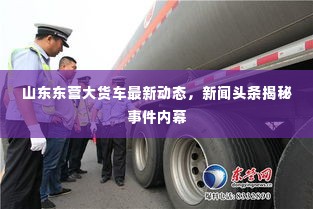 山东东营大货车最新动态，新闻头条揭秘事件内幕