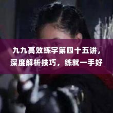 九九高效练字第四十五讲，深度解析技巧，练就一手好字