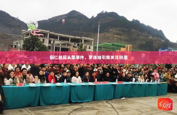 铜仁新闻头条事件,罗珠娃引爆关注热潮