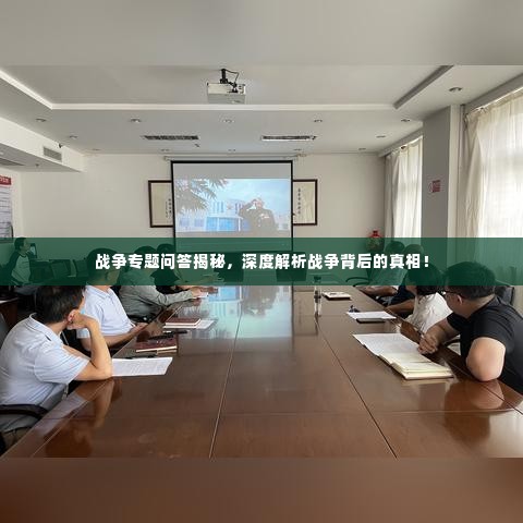 战争专题问答揭秘,深度解析战争背后的真相!