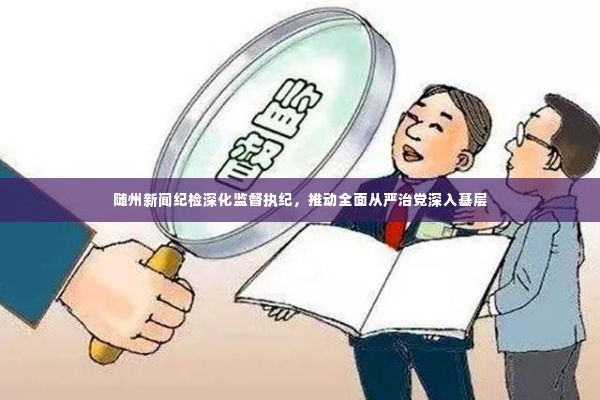 随州新闻纪检深化监督执纪，推动全面从严治党深入基层