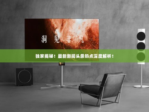 独家揭秘!最新新闻头条热点深度解析!