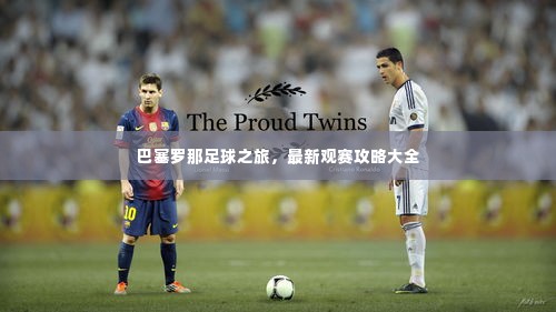 巴塞罗那足球之旅，最新观赛攻略大全