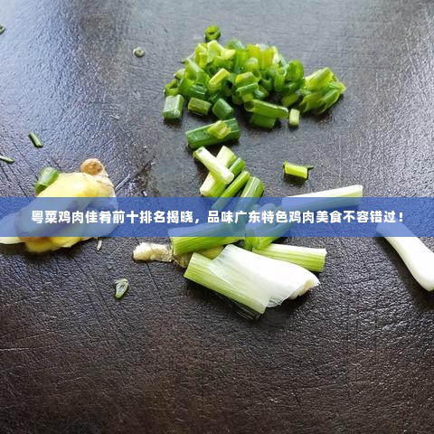 粤菜鸡肉佳肴前十排名揭晓，品味广东特色鸡肉美食不容错过！