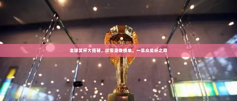全球奖杯大揭秘,珍贵荣誉榜单,一览众奖杯之巅