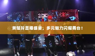 黄楚玲直播盛宴,多元魅力闪耀舞台!