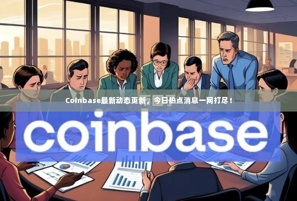 Coinbase最新动态更新,今日热点消息一网打尽!