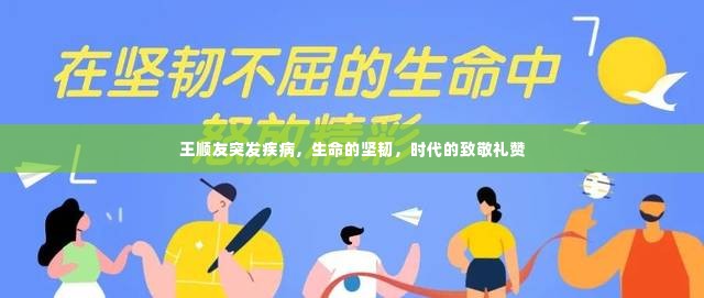 王顺友突发疾病,生命的坚韧,时代的致敬礼赞