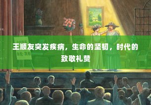 王顺友突发疾病,生命的坚韧,时代的致敬礼赞