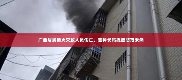 广西居民楼火灾致人员伤亡,警钟长鸣提醒防范未然