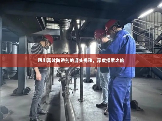 四川高效防锈剂的源头揭秘,深度探索之旅