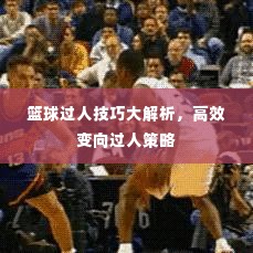 篮球过人技巧大解析,高效变向过人策略