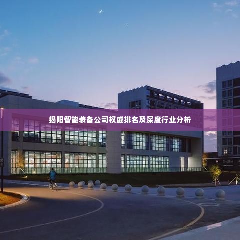 揭阳智能装备公司权威排名及深度行业分析