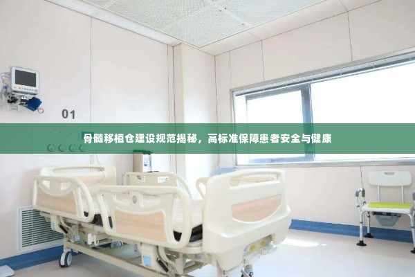 骨髓移植仓建设规范揭秘,高标准保障患者安全与健康