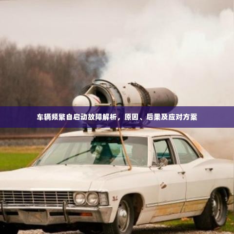 车辆频繁自启动故障解析，原因、后果及应对方案