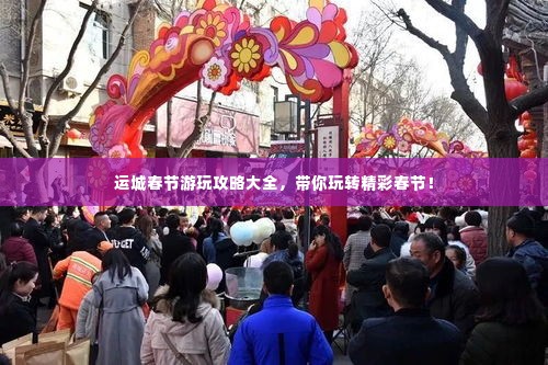 运城春节游玩攻略大全，带你玩转精彩春节！