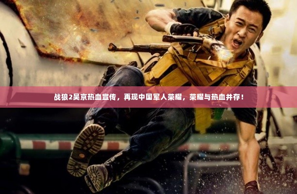 战狼2吴京热血宣传,再现中国军人荣耀,荣耀与热血并存!