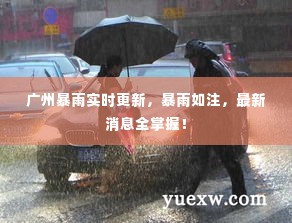 广州暴雨实时更新,暴雨如注,最新消息全掌握!