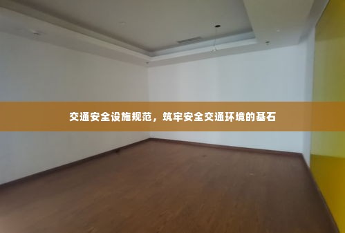 交通安全设施规范,筑牢安全交通环境的基石
