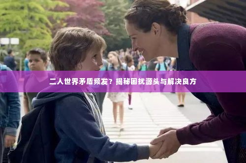 二人世界矛盾频发?揭秘困扰源头与解决良方