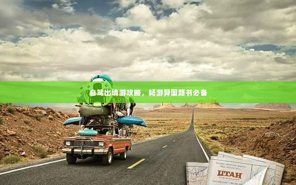 自驾出境游攻略，畅游异国路书必备