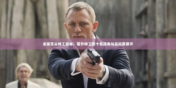 全球顶尖特工揭秘,国外特工前十名排名与实拍图展示